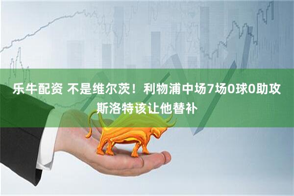 乐牛配资 不是维尔茨！利物浦中场7场0球0助攻斯洛特该让他替补