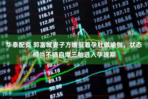 华泰配资 郭富城妻子方媛挺着孕肚做瑜伽，状态相当不错自爆三胎进入孕晚期