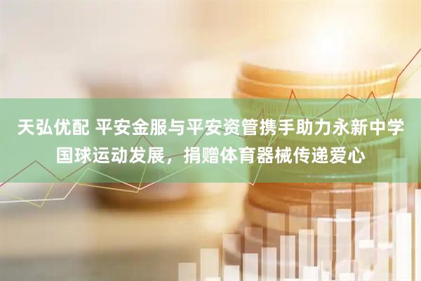 天弘优配 平安金服与平安资管携手助力永新中学国球运动发展，捐赠体育器械传递爱心