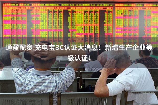 通盈配资 充电宝3C认证大消息！新增生产企业等级认证！