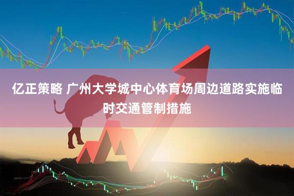 亿正策略 广州大学城中心体育场周边道路实施临时交通管制措施
