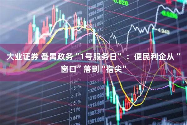 大业证券 番禺政务“1号服务日” ：便民利企从“窗口”落到“指尖”