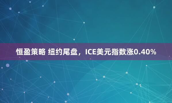 恒盈策略 纽约尾盘，ICE美元指数涨0.40%