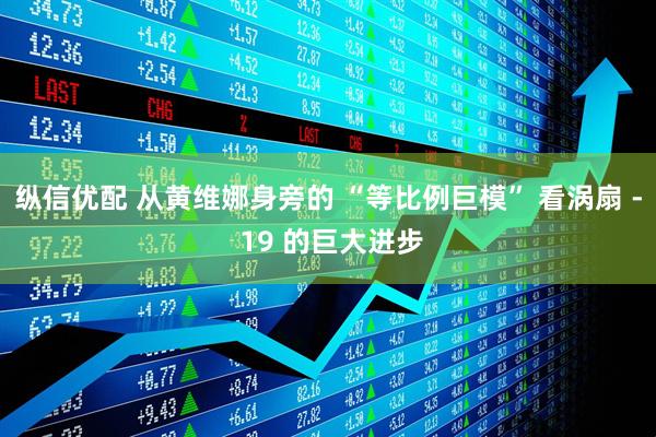 纵信优配 从黄维娜身旁的 “等比例巨模” 看涡扇 - 19 的巨大进步