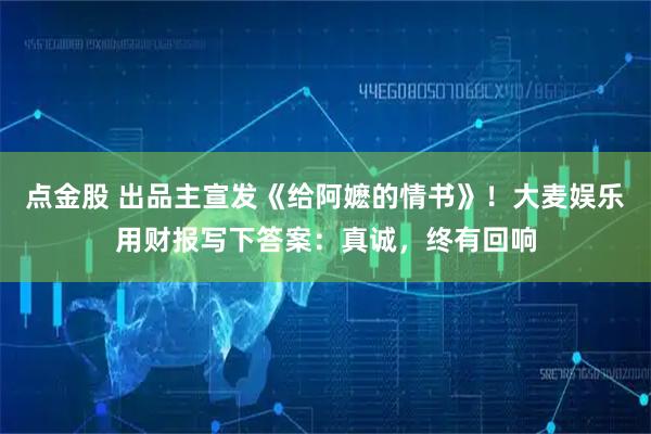 点金股 出品主宣发《给阿嬷的情书》！大麦娱乐用财报写下答案：真诚，终有回响