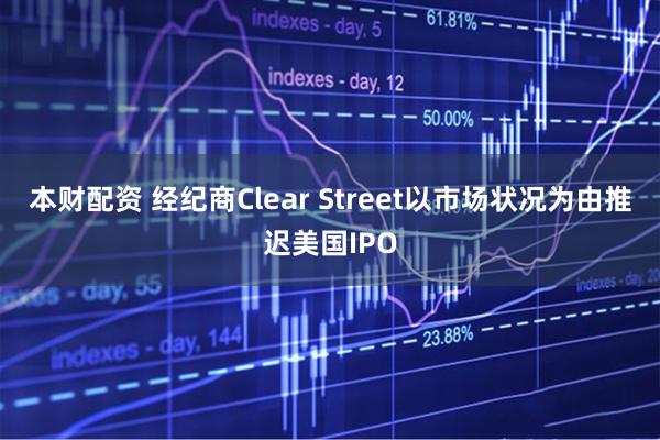 本财配资 经纪商Clear Street以市场状况为由推迟美国IPO