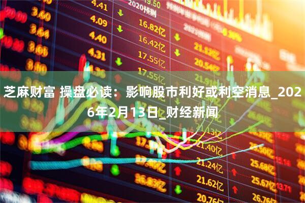 芝麻财富 操盘必读：影响股市利好或利空消息_2026年2月13日_财经新闻
