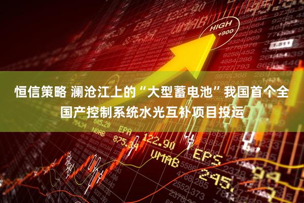 恒信策略 澜沧江上的“大型蓄电池”我国首个全国产控制系统水光互补项目投运