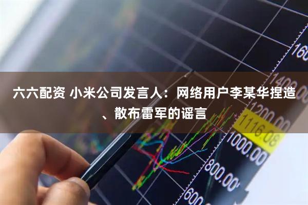 六六配资 小米公司发言人：网络用户李某华捏造、散布雷军的谣言
