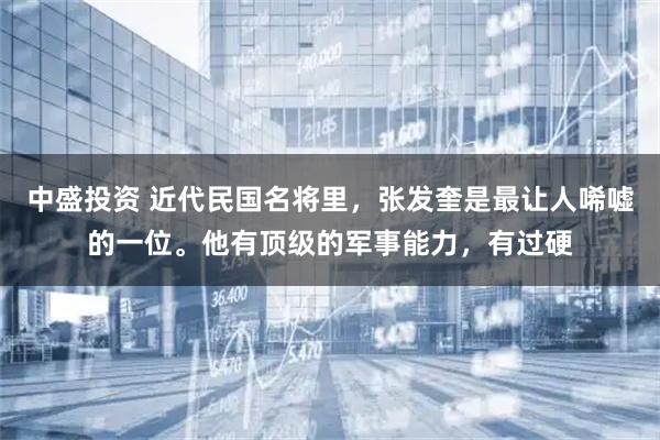 中盛投资 近代民国名将里，张发奎是最让人唏嘘的一位。他有顶级的军事能力，有过硬