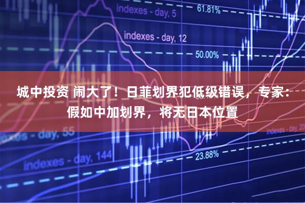 城中投资 闹大了！日菲划界犯低级错误，专家：假如中加划界，将无日本位置