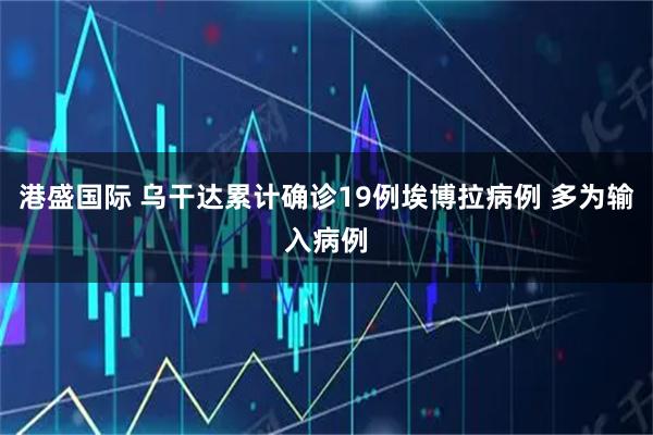 港盛国际 乌干达累计确诊19例埃博拉病例 多为输入病例