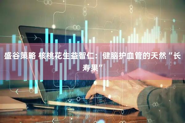 盛谷策略 核桃花生益智仁：健脑护血管的天然“长寿果”