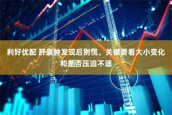 利好优配 肝囊肿发现后别慌，关键要看大小变化和是否压迫不适