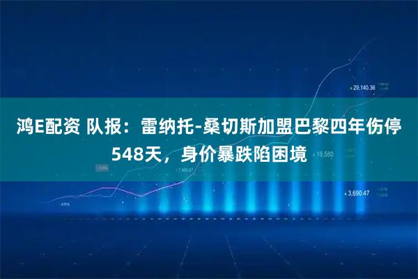 鸿E配资 队报：雷纳托-桑切斯加盟巴黎四年伤停548天，身价暴跌陷困境