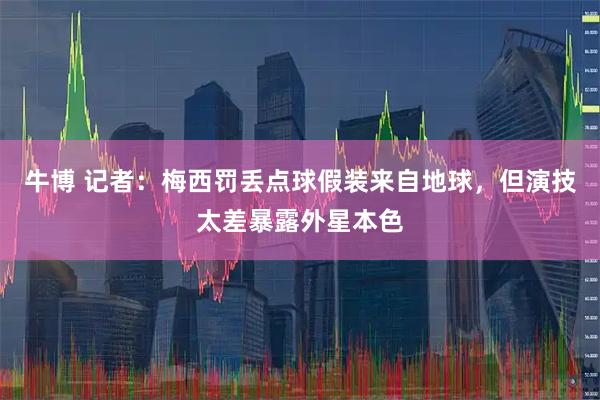 牛博 记者：梅西罚丢点球假装来自地球，但演技太差暴露外星本色