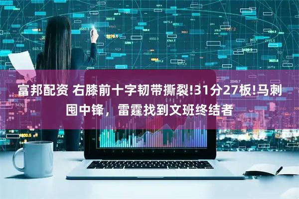 富邦配资 右膝前十字韧带撕裂!31分27板!马刺囤中锋，雷霆找到文班终结者