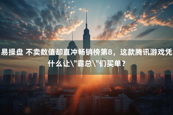 易操盘 不卖数值却直冲畅销榜第8，这款腾讯游戏凭什么让＂霸总＂们买单？