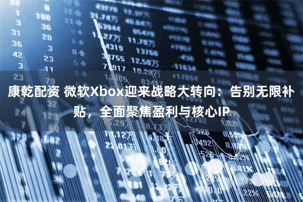 康乾配资 微软Xbox迎来战略大转向：告别无限补贴，全面聚焦盈利与核心IP