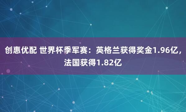 创惠优配 世界杯季军赛：英格兰获得奖金1.96亿，法国获得1.82亿
