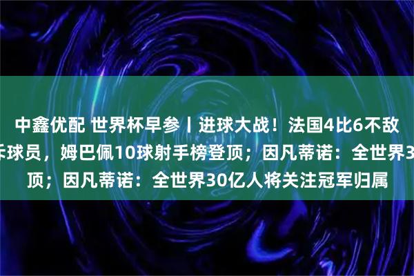 中鑫优配 世界杯早参丨进球大战！法国4比6不敌英格兰，德尚中场怒斥球员，姆巴佩10球射手榜登顶；因凡蒂诺：全世界30亿人将关注冠军归属