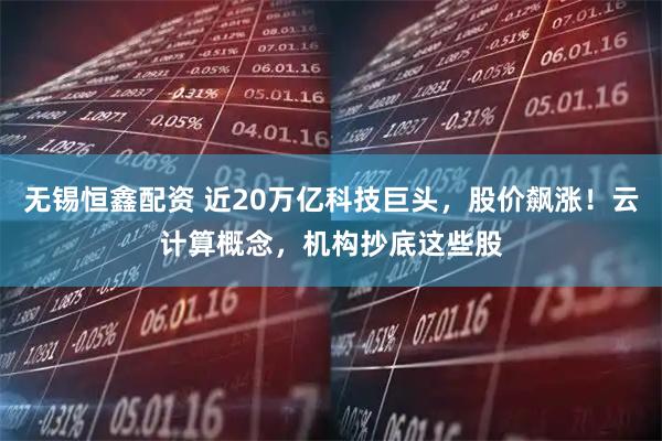 无锡恒鑫配资 近20万亿科技巨头，股价飙涨！云计算概念，机构抄底这些股