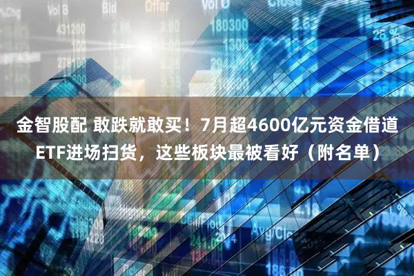 金智股配 敢跌就敢买！7月超4600亿元资金借道ETF进场扫货，这些板块最被看好（附名单）
