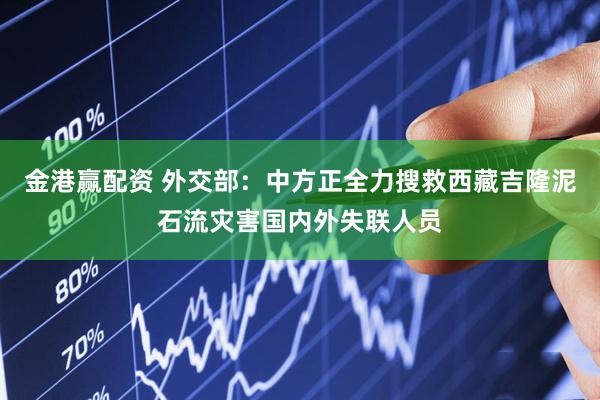金港赢配资 外交部：中方正全力搜救西藏吉隆泥石流灾害国内外失联人员