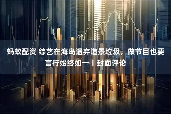 蚂蚁配资 综艺在海岛遗弃造景垃圾，做节目也要言行始终如一丨封面评论