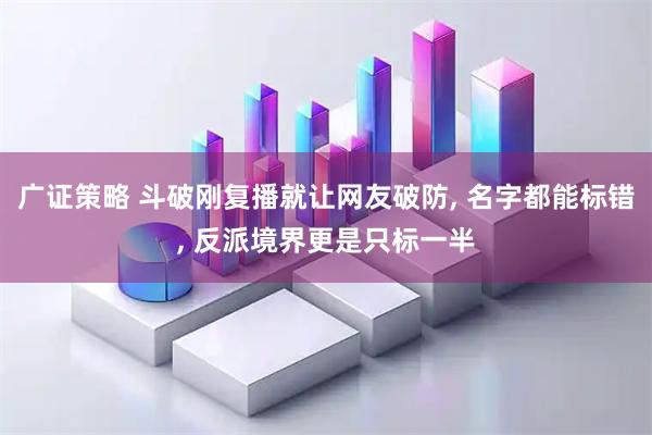 广证策略 斗破刚复播就让网友破防, 名字都能标错, 反派境界更是只标一半