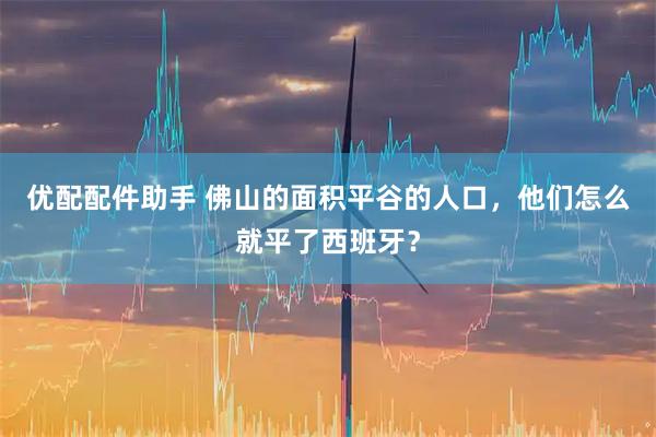 优配配件助手 佛山的面积平谷的人口，他们怎么就平了西班牙？